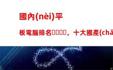 國內(nèi)平板電腦排名，十大國產(chǎn)平板電腦排名